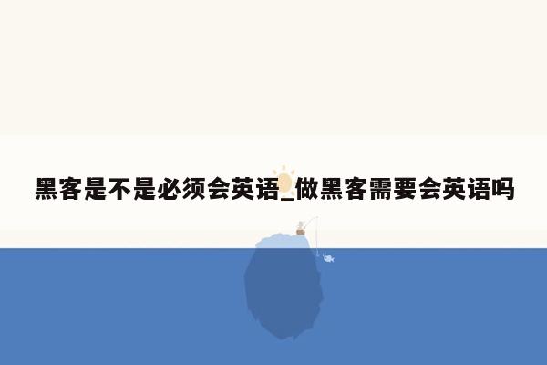 黑客是不是必须会英语_做黑客需要会英语吗