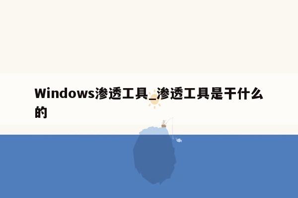 Windows渗透工具_渗透工具是干什么的