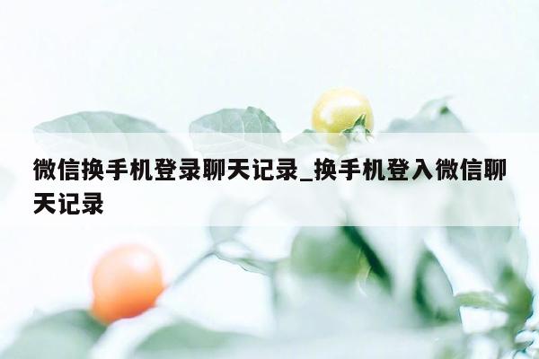 微信换手机登录聊天记录_换手机登入微信聊天记录