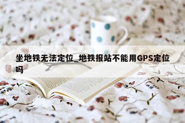 坐地铁无法定位_地铁报站不能用GPS定位吗