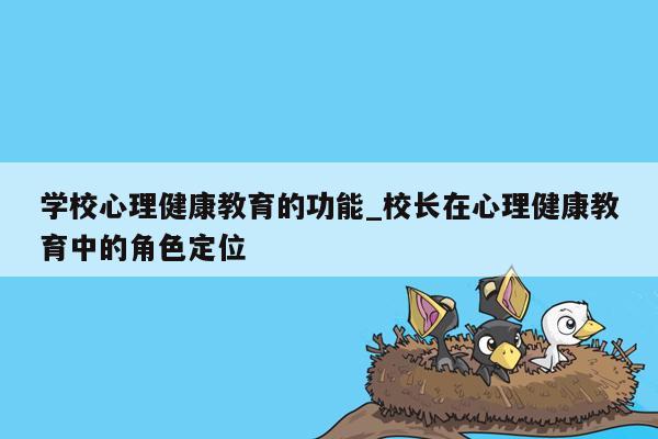 学校心理健康教育的功能_校长在心理健康教育中的角色定位