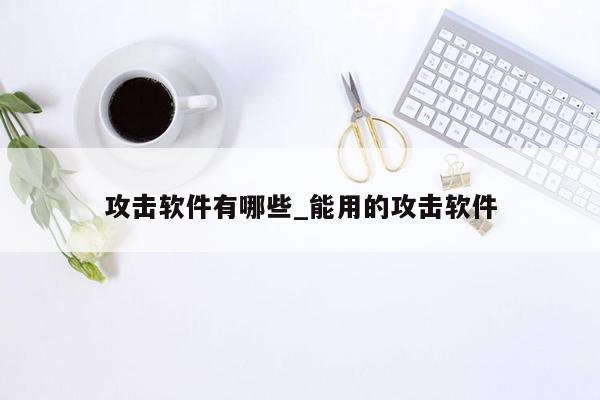 攻击软件有哪些_能用的攻击软件