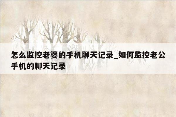 怎么监控老婆的手机聊天记录_如何监控老公手机的聊天记录