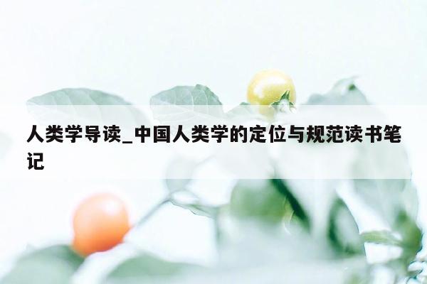 人类学导读_中国人类学的定位与规范读书笔记