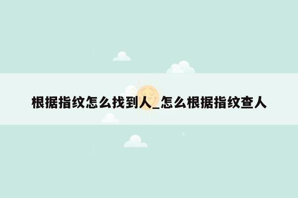 根据指纹怎么找到人_怎么根据指纹查人