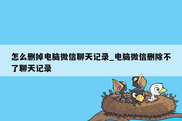 怎么删掉电脑微信聊天记录_电脑微信删除不了聊天记录