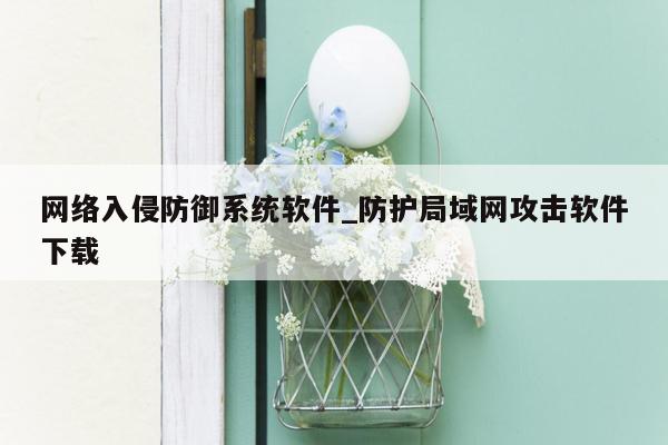 网络入侵防御系统软件_防护局域网攻击软件下载