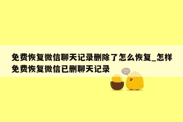 免费恢复微信聊天记录删除了怎么恢复_怎样免费恢复微信已删聊天记录