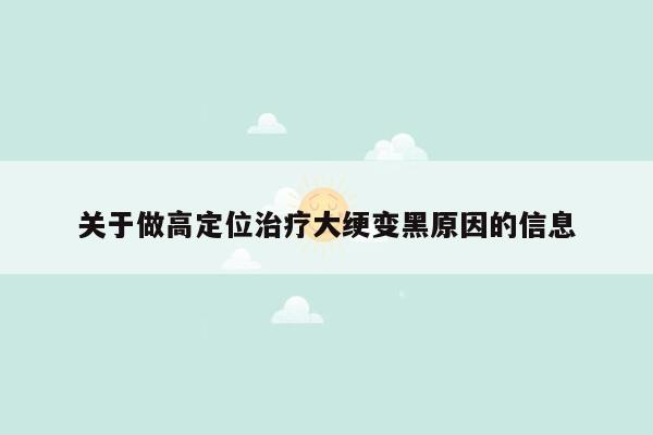 关于做高定位治疗大绠变黑原因的信息