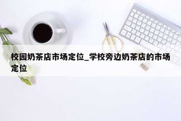 校园奶茶店市场定位_学校旁边奶茶店的市场定位