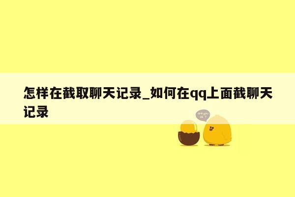 怎样在截取聊天记录_如何在qq上面截聊天记录