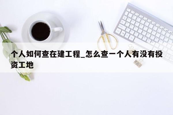 个人如何查在建工程_怎么查一个人有没有投资工地