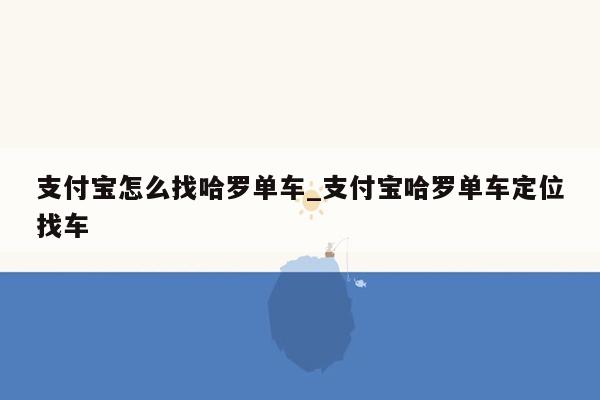 支付宝怎么找哈罗单车_支付宝哈罗单车定位找车