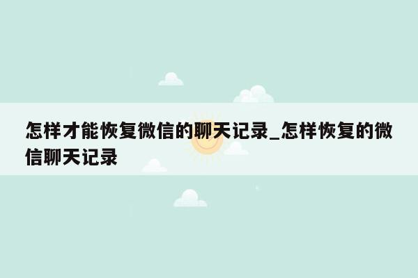 怎样才能恢复微信的聊天记录_怎样恢复的微信聊天记录