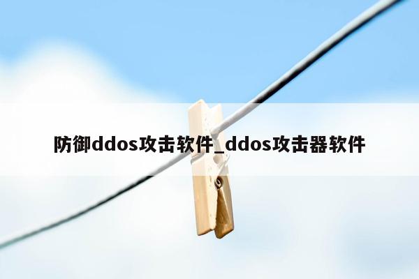 防御ddos攻击软件_ddos攻击器软件