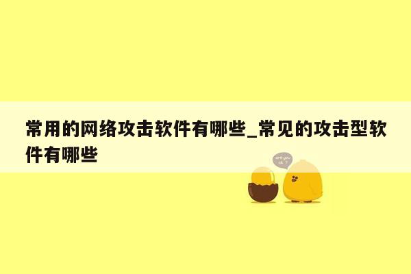 常用的网络攻击软件有哪些_常见的攻击型软件有哪些