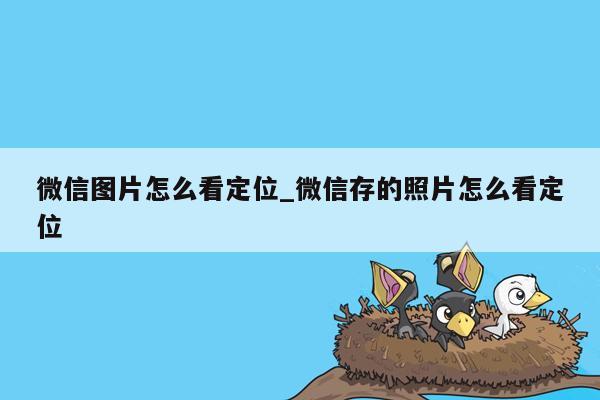 微信图片怎么看定位_微信存的照片怎么看定位