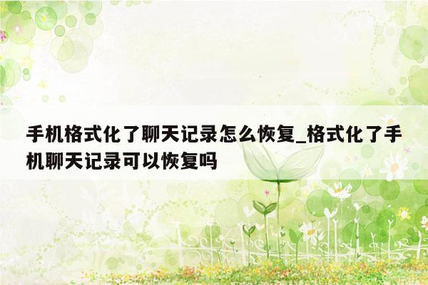 手机格式化了聊天记录怎么恢复_格式化了手机聊天记录可以恢复吗