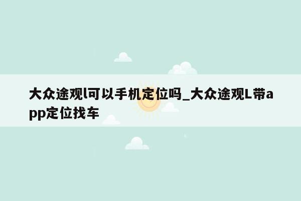 大众途观l可以手机定位吗_大众途观L带app定位找车