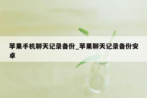 苹果手机聊天记录备份_苹果聊天记录备份安卓