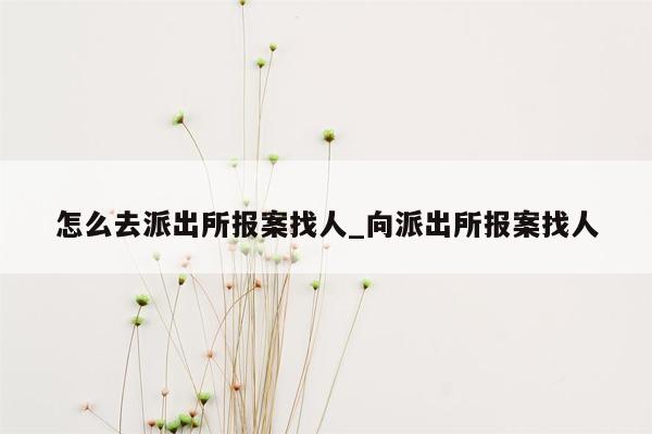 怎么去派出所报案找人_向派出所报案找人