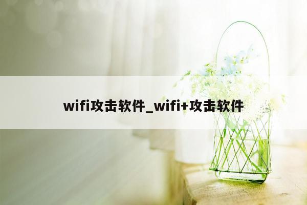 wifi攻击软件_wifi+攻击软件