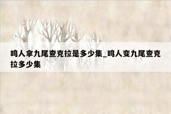 鸣人拿九尾查克拉是多少集_鸣人变九尾查克拉多少集