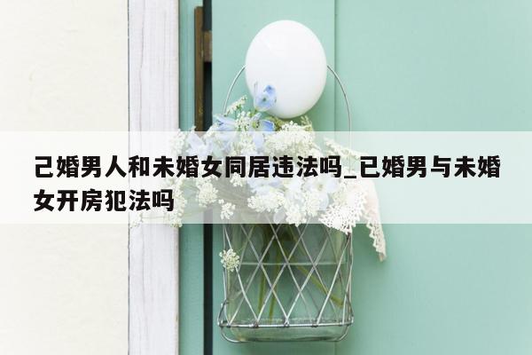 己婚男人和未婚女同居违法吗_已婚男与未婚女开房犯法吗