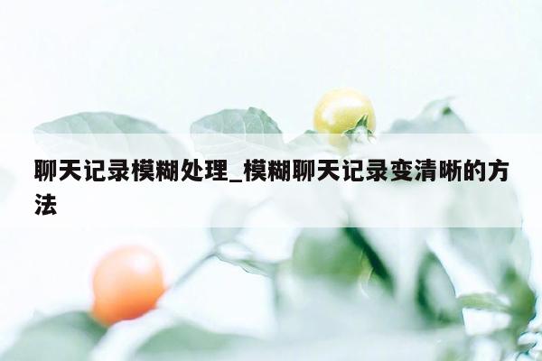 聊天记录模糊处理_模糊聊天记录变清晰的方法