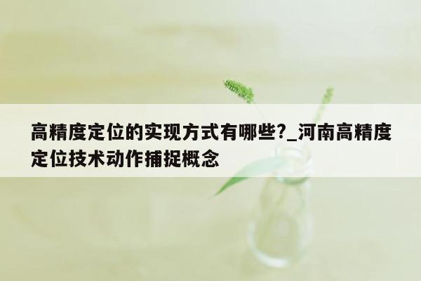 高精度定位的实现方式有哪些?_河南高精度定位技术动作捕捉概念