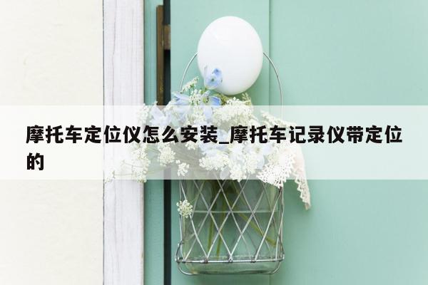 摩托车定位仪怎么安装_摩托车记录仪带定位的