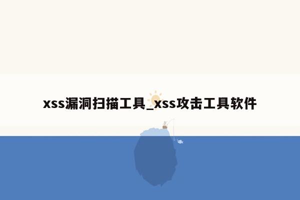 xss漏洞扫描工具_xss攻击工具软件