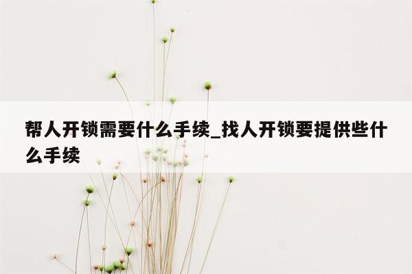 帮人开锁需要什么手续_找人开锁要提供些什么手续