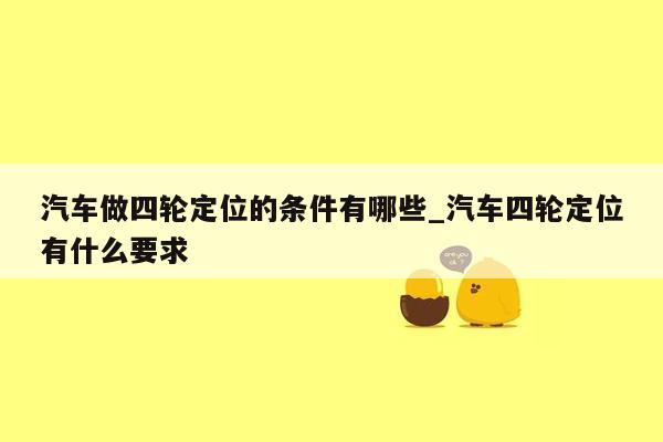 汽车做四轮定位的条件有哪些_汽车四轮定位有什么要求