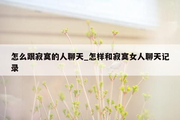 怎么跟寂寞的人聊天_怎样和寂寞女人聊天记录