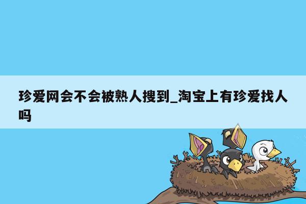 珍爱网会不会被熟人搜到_淘宝上有珍爱找人吗