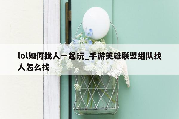 lol如何找人一起玩_手游英雄联盟组队找人怎么找