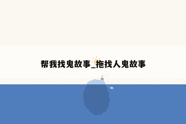 帮我找鬼故事_拖找人鬼故事