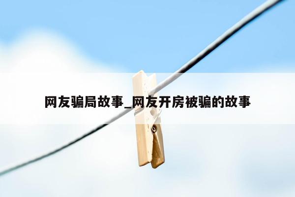 网友骗局故事_网友开房被骗的故事