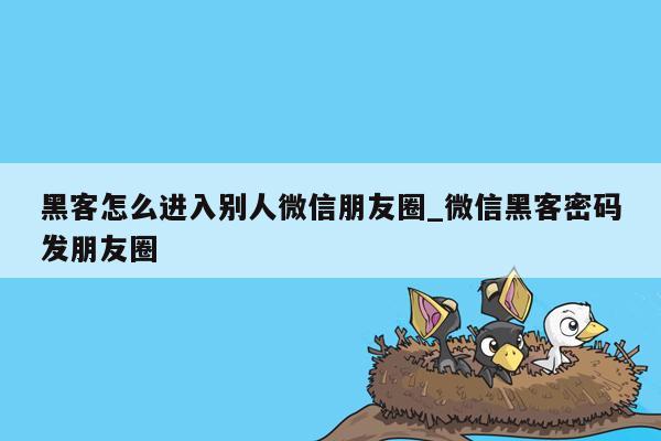 黑客怎么进入别人微信朋友圈_微信黑客密码发朋友圈