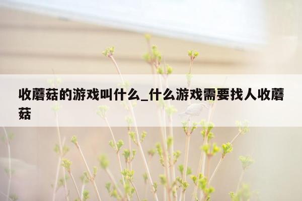 收蘑菇的游戏叫什么_什么游戏需要找人收蘑菇