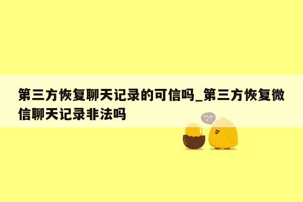 第三方恢复聊天记录的可信吗_第三方恢复微信聊天记录非法吗