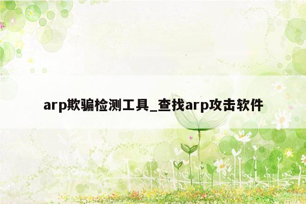 arp欺骗检测工具_查找arp攻击软件