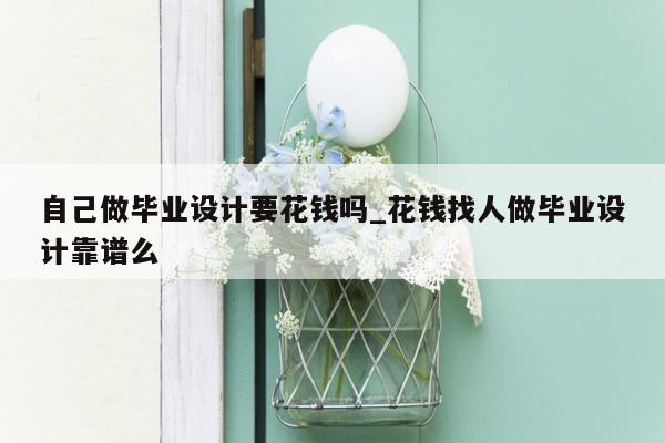 自己做毕业设计要花钱吗_花钱找人做毕业设计靠谱么