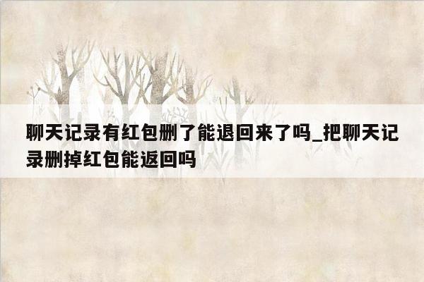 聊天记录有红包删了能退回来了吗_把聊天记录删掉红包能返回吗