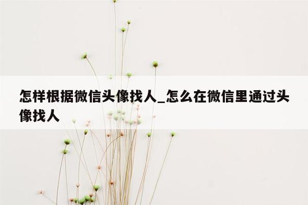 怎样根据微信头像找人_怎么在微信里通过头像找人