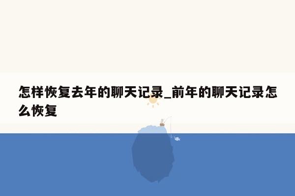 怎样恢复去年的聊天记录_前年的聊天记录怎么恢复