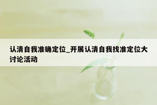 认清自我准确定位_开展认清自我找准定位大讨论活动