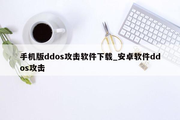 手机版ddos攻击软件下载_安卓软件ddos攻击