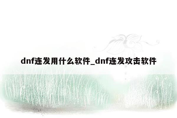 dnf连发用什么软件_dnf连发攻击软件